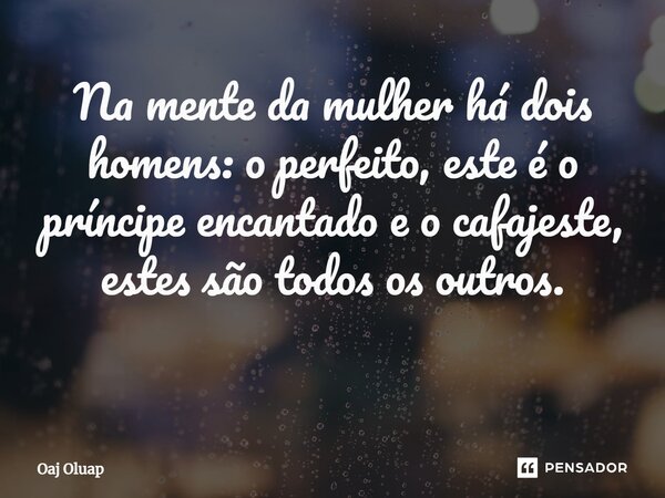 Na mente da mulher há dois homens: o perfeito, este é o príncipe encantado e o cafajeste, estes são todos os outros. ⁠... Frase de Oaj Oluap.