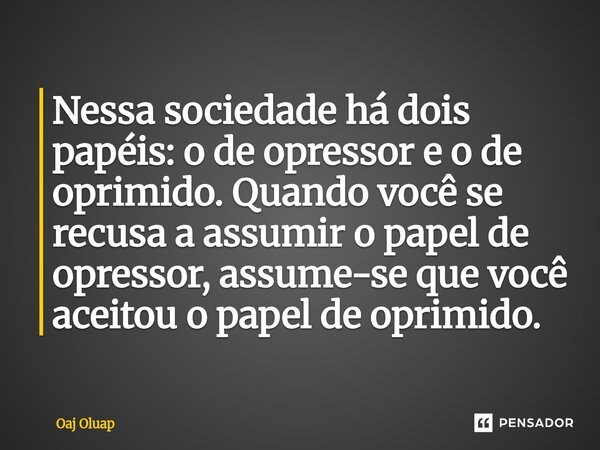 ⁠Nessa sociedade há dois papéis: o de opressor e o de oprimido. Quando você se recusa a assumir o papel de opressor, assume-se que você aceitou o papel de oprim... Frase de Oaj Oluap.