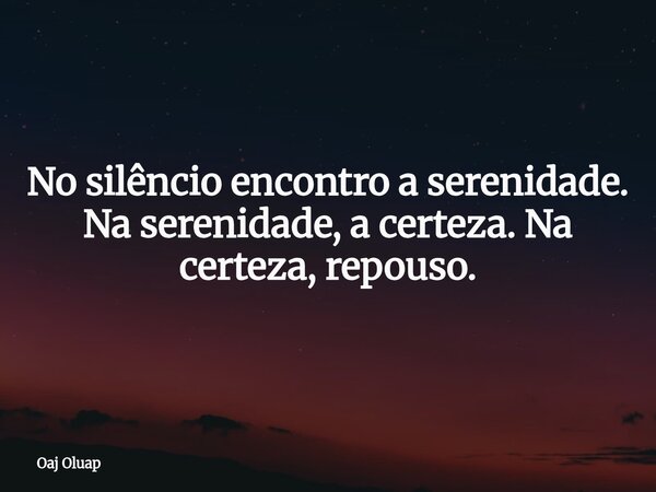 No silêncio encontro a serenidade. Na serenidade, a certeza. Na certeza, repouso.... Frase de Oaj Oluap.