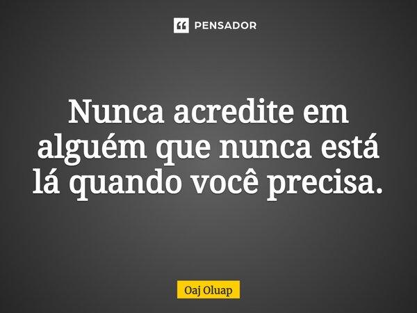 ⁠Nunca acredite em alguém que nunca está lá quando você precisa.... Frase de Oaj Oluap.