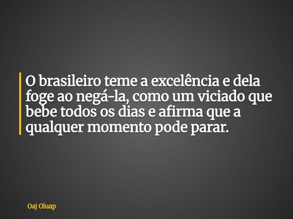 ⁠O brasileiro teme a excelência e dela foge ao negá-la, como um viciado que bebe todos os dias e afirma que a qualquer momento pode parar.... Frase de Oaj Oluap.