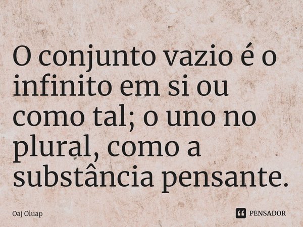 O conjunto vazio é o infinito em si ou como tal; o uno no plural, como a substância pensante.... Frase de Oaj Oluap.