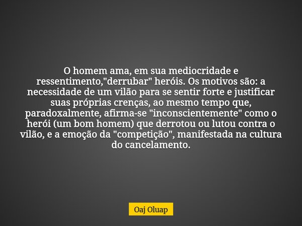 O homem ama, em sua mediocridade e ressentimento, "derrubar" heróis. Os motivos são: a necessidade de um vilão para se sentir forte e justificar suas ... Frase de Oaj Oluap.