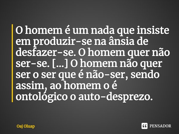 ⁠O homem é um nada que insiste em produzir-se naânsia de desfazer-se. O homem quer não ser-se. [...] O homem não quer ser o ser que é não-ser, sendo assim, ao h... Frase de Oaj Oluap.