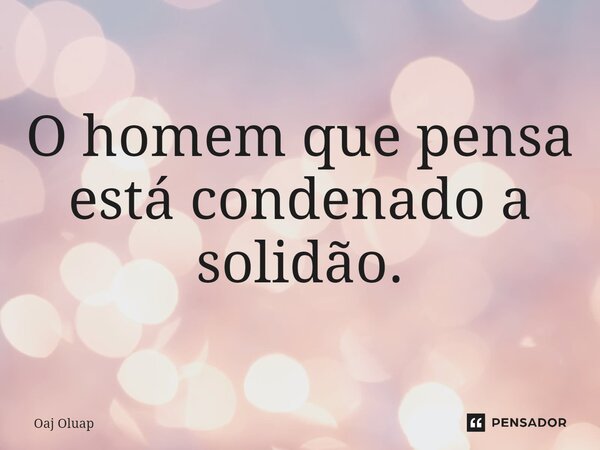 ⁠O homem que pensa está condenado a solidão.... Frase de Oaj Oluap.