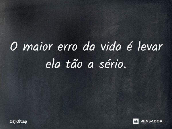 ⁠O maior erro da vida é levar ela tão a sério.... Frase de Oaj Oluap.