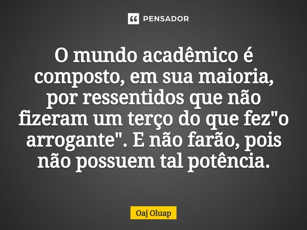 ⁠O mundo acadêmico é composto, em sua maioria, por ressentidos que não fizeram um terço do que fez "o arrogante". E não farão, pois não possuem tal po... Frase de Oaj Oluap.