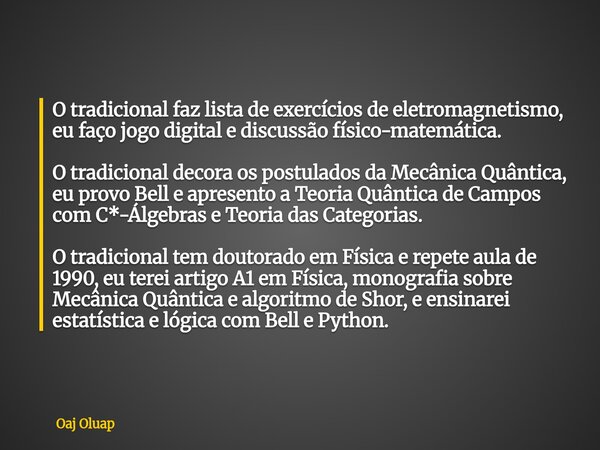 O tradicional faz lista de exercícios de eletromagnetismo, eu faço jogo digital e discussão físico-matemática. O tradicional decora os postulados da Mecânica Qu... Frase de Oaj Oluap.