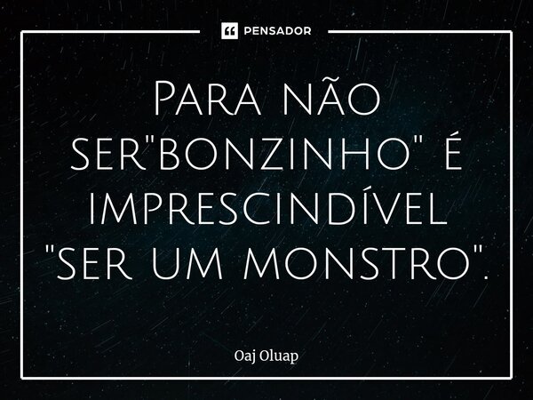 ⁠Para não ser "bonzinho" é imprescindível "ser um monstro".... Frase de Oaj Oluap.