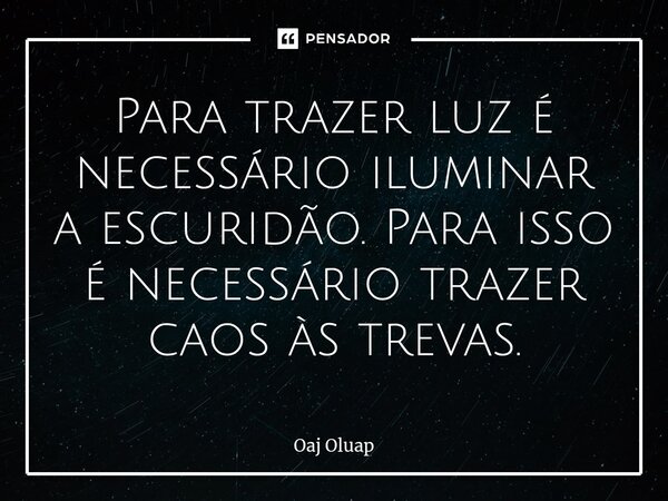 ⁠Para trazer luz é necessário iluminar a escuridão. Para isso é necessário trazer caos às trevas.... Frase de Oaj Oluap.