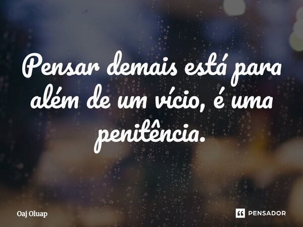 ⁠Pensar demais está para além de um vício, é uma penitência.... Frase de Oaj Oluap.