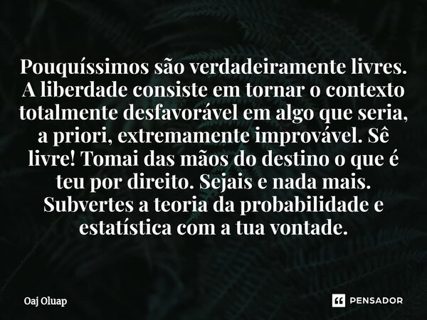 ⁠Pouquíssimos são verdadeiramente livres. A liberdade consiste em tornar o contexto totalmente desfavorável em algo que seria, a priori, extremamente improvável... Frase de Oaj Oluap.