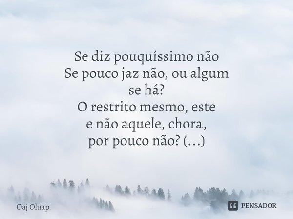 ⁠Se diz pouquíssimo não Se pouco jaz não, ou algum se há? O restrito mesmo, este e não aquele, chora, por pouco não? (...)... Frase de Oaj Oluap.