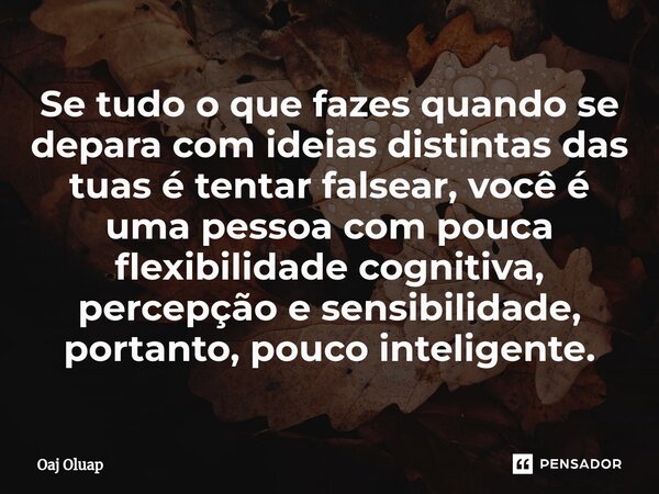 ⁠Se tudo o que fazes quando se depara com ideias distintas das tuas é tentar falsear, você é uma pessoa com pouca flexibilidade cognitiva, percepção e sensibili... Frase de Oaj Oluap.