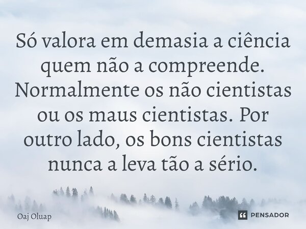 ⁠Só valora em demasia a ciência quem não a compreende. Normalmente os não cientistas ou os maus cientistas. Por outro lado, os bons cientistas nunca a leva tão ... Frase de Oaj Oluap.