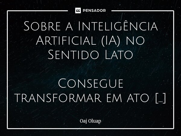 Sobre a Inteligência Artificial (IA) no Sentido Lato Consegue transformar em ato a potência da criatividade e sensibilidade estética em uma linguagem única, qu... Frase de Oaj Oluap.