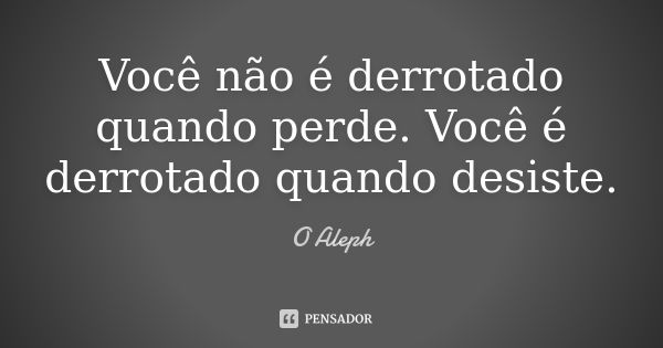 Você não é derrotado quando perde. Você é derrotado quando desiste.... Frase de O Aleph.