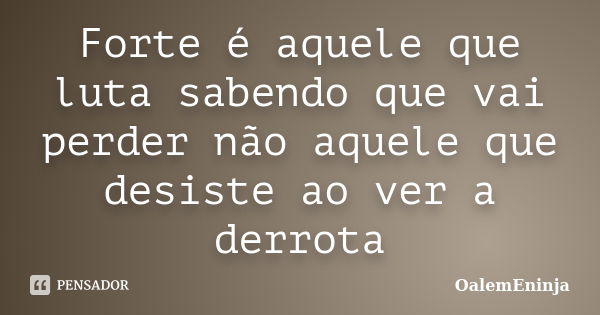 Forte é aquele que luta sabendo que vai perder não aquele que desiste ao ver a derrota... Frase de OalemEninja.