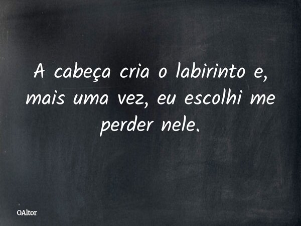A cabeça cria o labirinto e, mais uma vez, eu escolhi me perder nele.... Frase de OAltor.