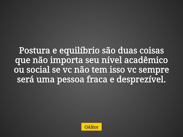 Postura e equilíbrio são duas coisas que não importa seu nível acadêmico ou social se vc não tem isso vc sempre será uma pessoa fraca e desprezível.... Frase de OAltor.