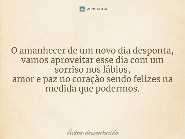 ⁠O amanhecer de um novo dia desponta, vamos aproveitar esse dia com um sorriso nos lábios, amor e paz no coração sendo felizes na medida que podermos.... Frase de Autor desconhecido.