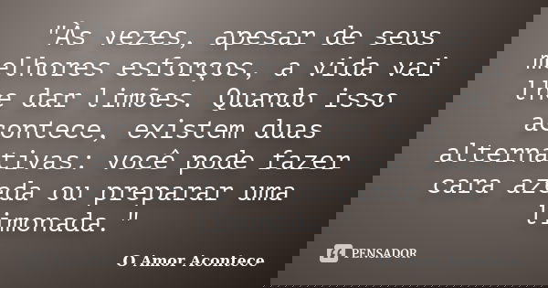 "Às vezes, apesar de seus melhores esforços, a vida vai lhe dar limões. Quando isso acontece, existem duas alternativas: você pode fazer cara azeda ou prep... Frase de O Amor Acontece.