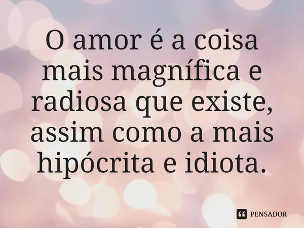 ⁠O amor é a coisa mais magnífica e radiosa que existe, assim como a mais hipócrita e idiota.
