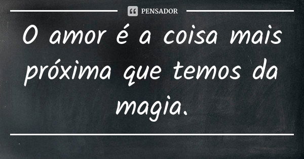 O amor é a coisa mais próxima que temos da magia.