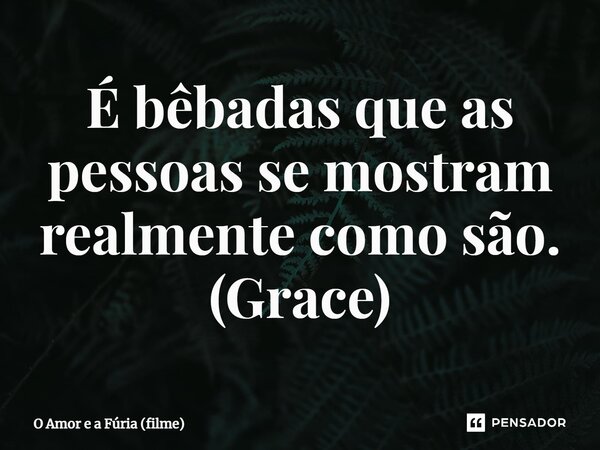 É bêbadas que as pessoas se mostram realmente como são. (Grace)... Frase de O Amor e a Fúria (filme).
