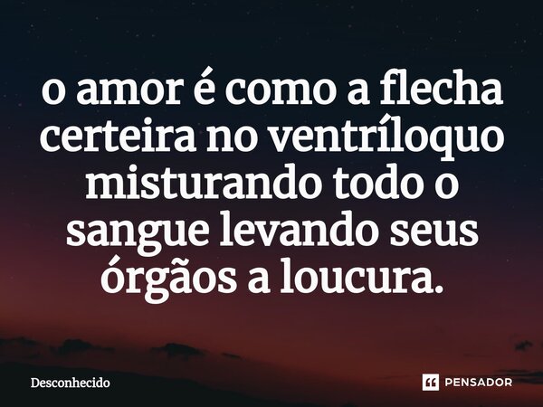 ⁠o amor é como a flecha certeira no ventríloquo misturando todo o sangue levando seus órgãos a loucura.