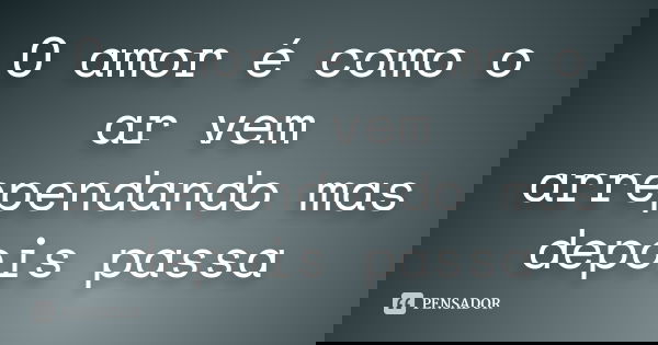 O amor é como o ar vem arrependando mas depois passa