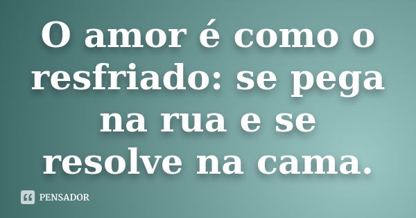 O amor é como o resfriado: se pega na rua e se resolve na cama.