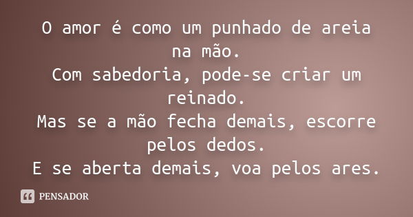 O amor é como um punhado de areia na mão. Com sabedoria, pode-se criar um reinado. Mas se a mão fecha demais, escorre pelos dedos. E se aberta demais, voa pelos