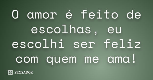 O amor é feito de escolhas, eu escolhi ser feliz com quem me ama!