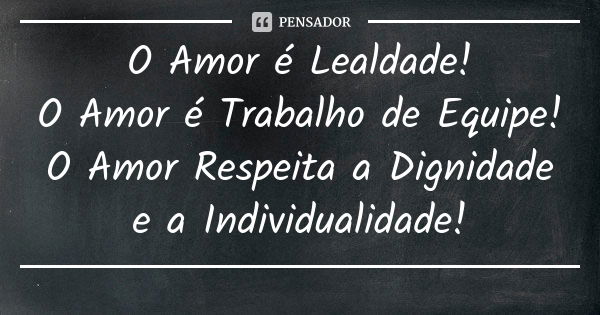 O Amor é Lealdade! O Amor é Trabalho de Equipe! O Amor Respeita a Dignidade e a Individualidade!