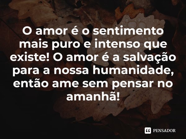 ⁠O amor é o sentimento mais puro e intenso que existe! O amor é a salvação para a nossa humanidade, então ame sem pensar no amanhã!