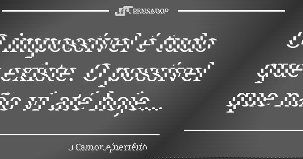O impossível é tudo que existe. O possível que não vi até hoje...... Frase de O amor é perfeito.