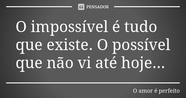 O impossível é tudo que existe. O possível que não vi até hoje...... Frase de O amor é perfeito.