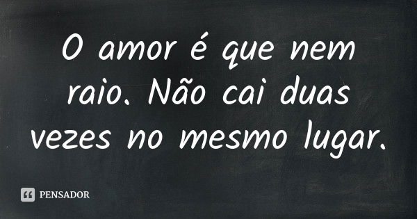 O amor é que nem raio. Não cai duas vezes no mesmo lugar.