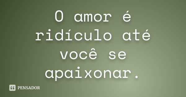 O amor é ridículo até você se apaixonar.