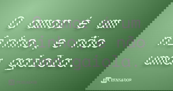 O amor é um ninho, e não uma gaiola.... Frase de Autor Desconhecido.
