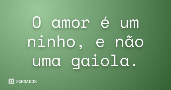 O amor é um ninho, e não uma gaiola.... Frase de Autor Desconhecido.