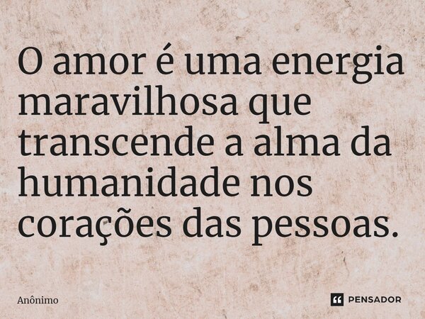 O amor é uma energia maravilhosa que transcende a alma da humanidade nos corações das pessoas.... Frase de Anônimo.