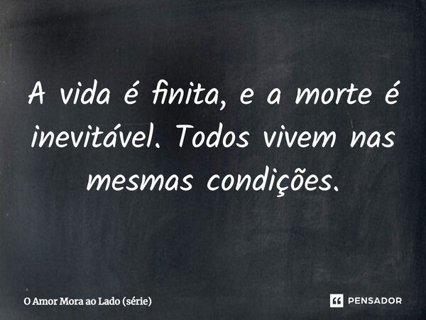 ⁠A vida é finita, e a morte é inevitável. Todos vivem nas mesmas condições.... Frase de O Amor Mora ao Lado (série).