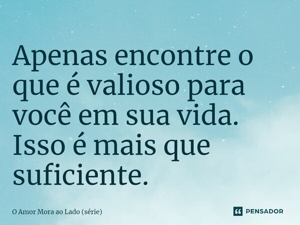 ⁠Apenas encontre o que é valioso para você em sua vida. Isso é mais que suficiente.... Frase de O Amor Mora ao Lado (série).