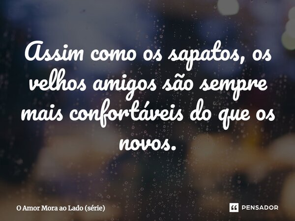 ⁠Assim como os sapatos, os velhos amigos são sempre mais confortáveis ​​do que os novos.... Frase de O Amor Mora ao Lado (série).