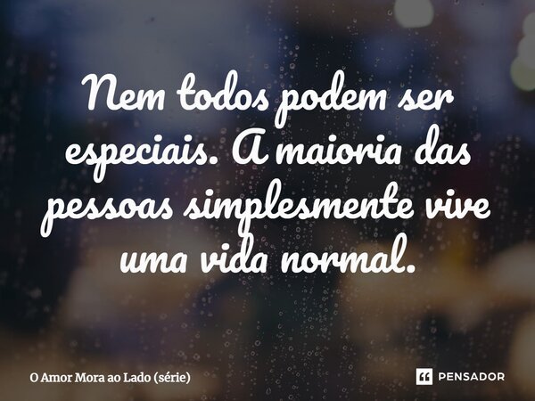 ⁠Nem todos podem ser especiais. A maioria das pessoas simplesmente vive uma vida normal.... Frase de O Amor Mora ao Lado (série).