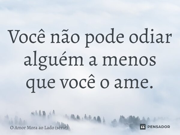 ⁠Você não pode odiar alguém a menos que você o ame.... Frase de O Amor Mora ao Lado (série).