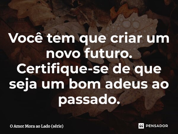 ⁠Você tem que criar um novo futuro. Certifique-se de que seja um bom adeus ao passado.... Frase de O Amor Mora ao Lado (série).