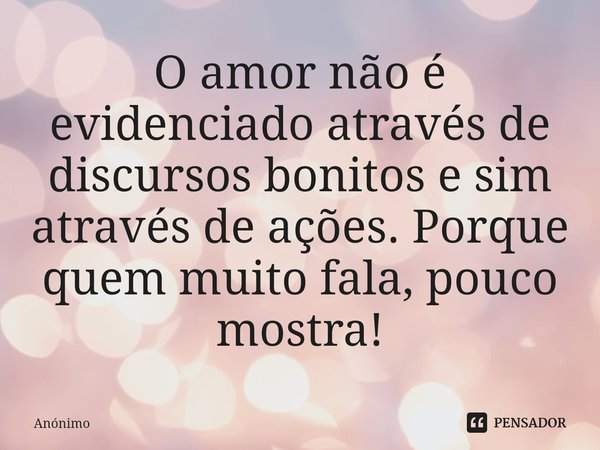 ⁠O amor não é evidenciado através de discursos bonitos e sim através de ações. Porque quem muito fala, pouco mostra!... Frase de Anônimo.